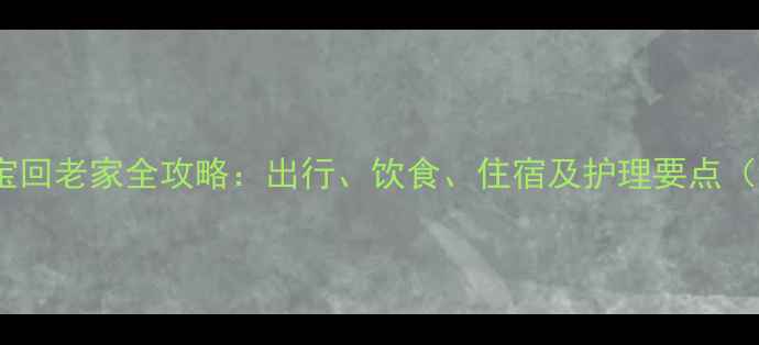 图片 10个月宝宝回老家全攻略：出行、饮食、住宿及护理要点（附清单）1