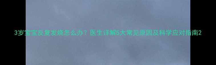 图片 3岁宝宝反复发烧怎么办？医生详解5大常见原因及科学应对指南2