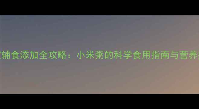 图片 9个月宝宝辅食添加全攻略：小米粥的科学食用指南与营养搭配方案1