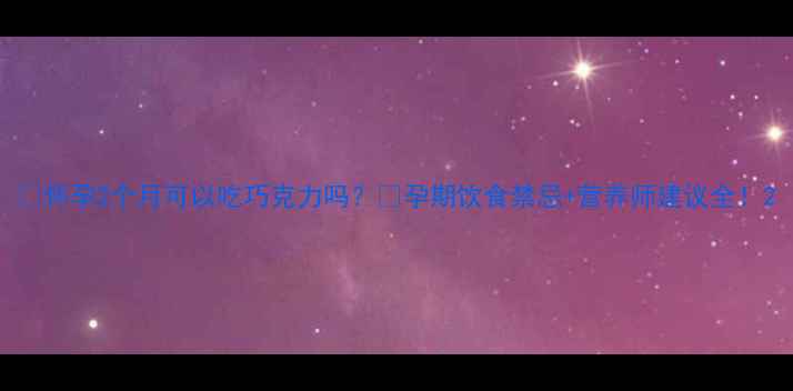 图片 ✨怀孕2个月可以吃巧克力吗？💡孕期饮食禁忌+营养师建议全！2