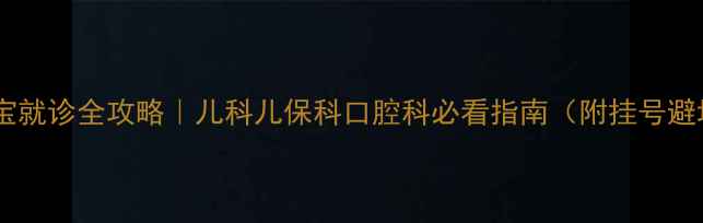 图片 七个月宝宝就诊全攻略｜儿科儿保科口腔科必看指南（附挂号避坑Tips）2