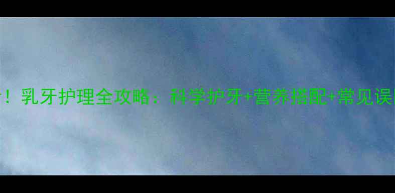 图片 儿童换牙期必看！乳牙护理全攻略：科学护牙+营养搭配+常见误区，家长必收藏