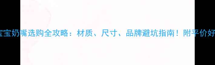 图片 六个月宝宝奶嘴选购全攻略：材质、尺寸、品牌避坑指南！附平价好物清单1