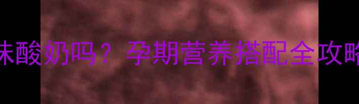 图片 孕妇可以吃香草味酸奶吗？孕期营养搭配全攻略（附选购指南）