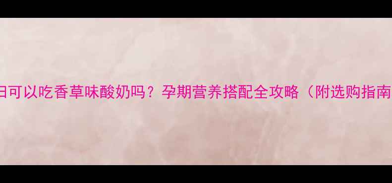 图片 孕妇可以吃香草味酸奶吗？孕期营养搭配全攻略（附选购指南）2