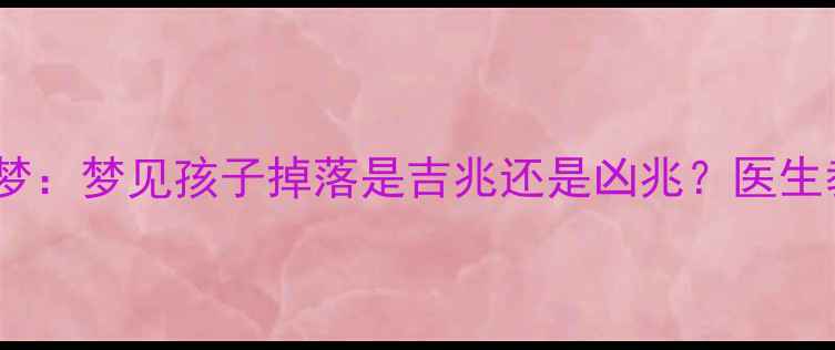 图片 孕妇必看！胎梦：梦见孩子掉落是吉兆还是凶兆？医生教你科学应对2