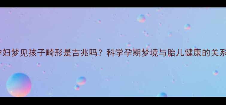 图片 孕妇梦见孩子畸形是吉兆吗？科学孕期梦境与胎儿健康的关系2