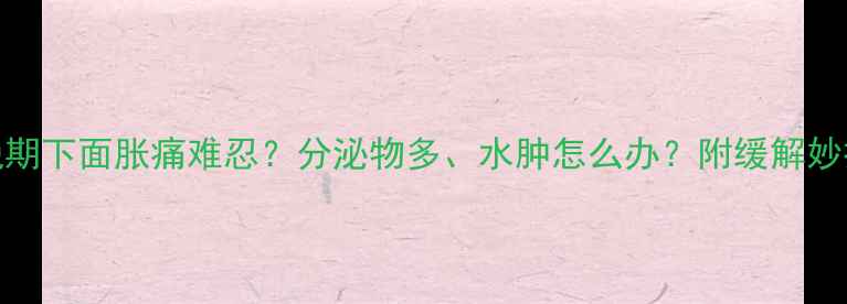 图片 孕晚期下面胀痛难忍？分泌物多、水肿怎么办？附缓解妙招🔥