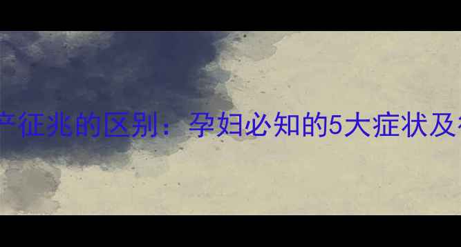 图片 宫缩前兆与临产征兆的区别：孕妇必知的5大症状及待产准备指南2