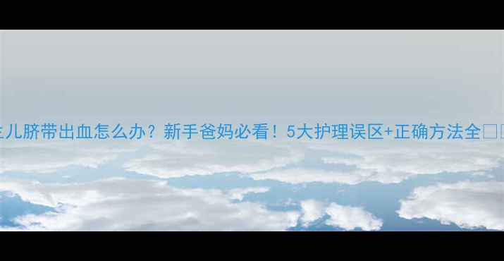 图片 新生儿脐带出血怎么办？新手爸妈必看！5大护理误区+正确方法全👶🏻🩸