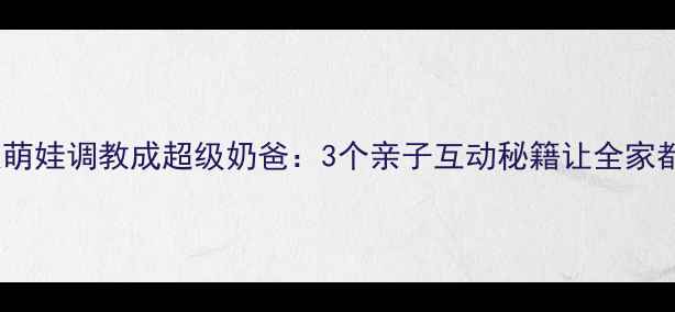 图片 爸爸被萌娃调教成超级奶爸：3个亲子互动秘籍让全家都幸福2