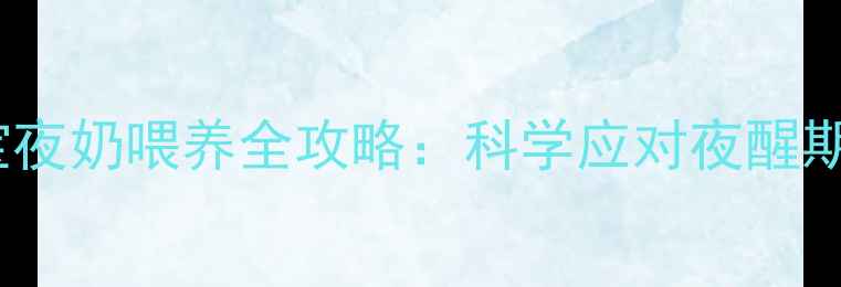 图片 0-12个月宝宝夜奶喂养全攻略：科学应对夜醒期的常见问题1