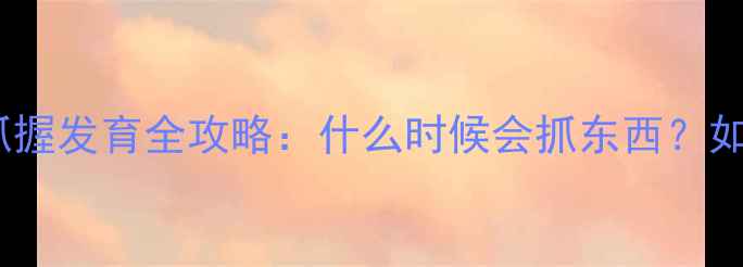 图片 0-12个月宝宝抓握发育全攻略：什么时候会抓东西？如何正确引导？1