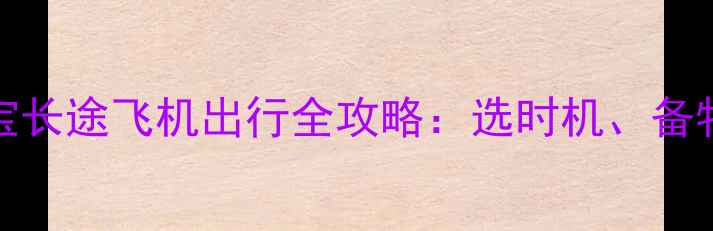 图片 0-12个月宝宝长途飞机出行全攻略：选时机、备物品、护健康