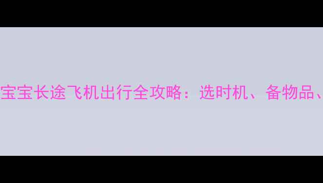 图片 0-12个月宝宝长途飞机出行全攻略：选时机、备物品、护健康1