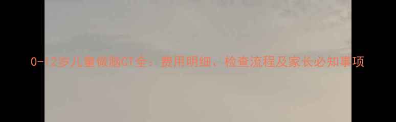 图片 0-12岁儿童做脑CT全：费用明细、检查流程及家长必知事项