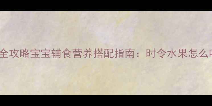 图片 0-12月水果全攻略宝宝辅食营养搭配指南：时令水果怎么吃最科学？1