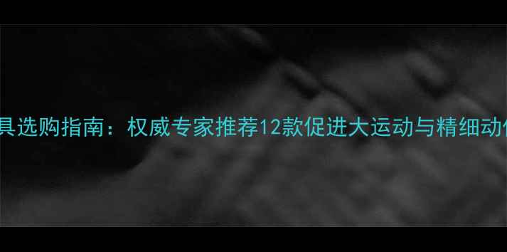 图片 0-1岁宝宝益智玩具选购指南：权威专家推荐12款促进大运动与精细动作发育的早教产品