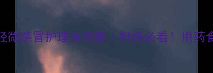 图片 0-1岁宝宝轻微感冒护理全攻略｜妈妈必看！用药食疗推拿全1