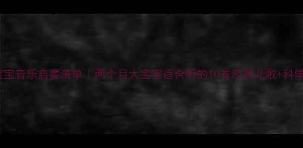 图片 0-2个月宝宝音乐启蒙清单｜两个月大宝宝适合听的10首经典儿歌+科学早教攻略