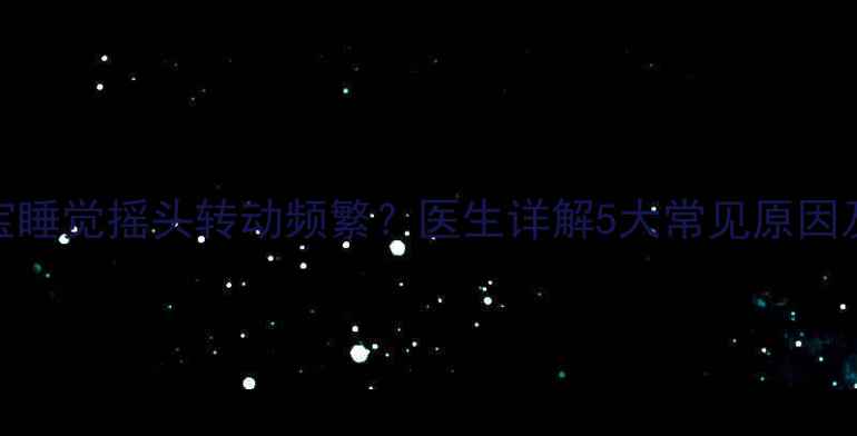 图片 0-3个月宝宝睡觉摇头转动频繁？医生详解5大常见原因及应对措施1