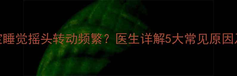 图片 0-3个月宝宝睡觉摇头转动频繁？医生详解5大常见原因及应对措施2