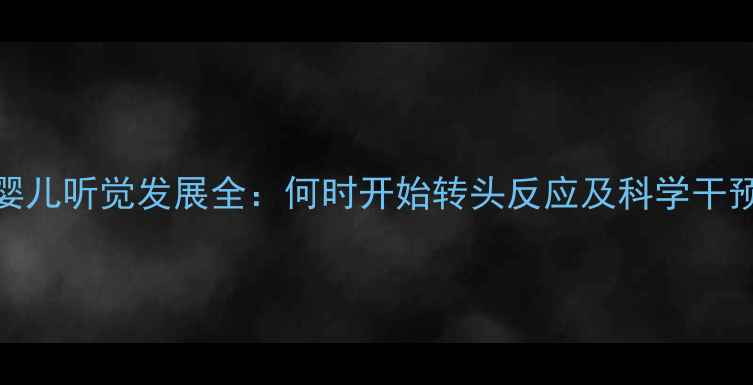 图片 0-3岁婴儿听觉发展全：何时开始转头反应及科学干预指南1