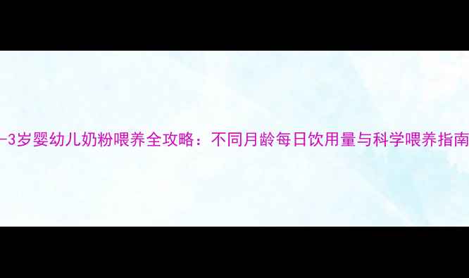 图片 0-3岁婴幼儿奶粉喂养全攻略：不同月龄每日饮用量与科学喂养指南2