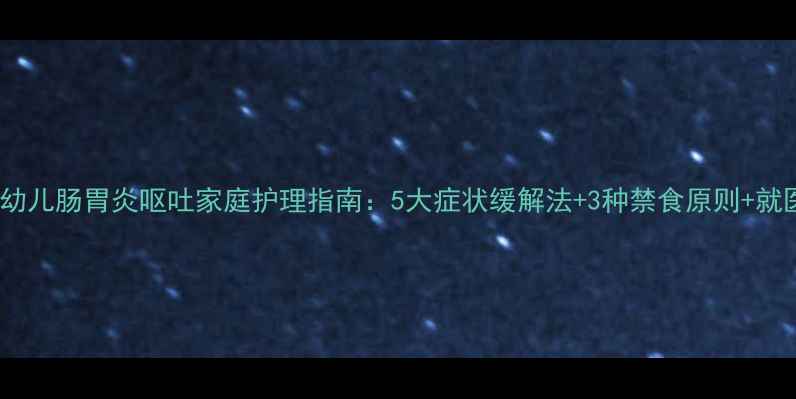图片 0-3岁婴幼儿肠胃炎呕吐家庭护理指南：5大症状缓解法+3种禁食原则+就医指征全