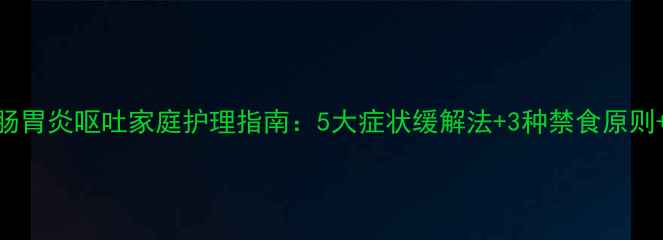 图片 0-3岁婴幼儿肠胃炎呕吐家庭护理指南：5大症状缓解法+3种禁食原则+就医指征全2