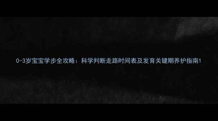 图片 0-3岁宝宝学步全攻略：科学判断走路时间表及发育关键期养护指南1