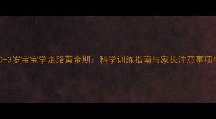 图片 0-3岁宝宝学走路黄金期：科学训练指南与家长注意事项1