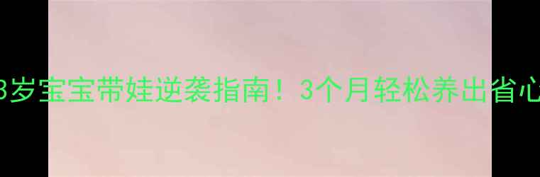 图片 0-3岁宝宝带娃逆袭指南！3个月轻松养出省心娃