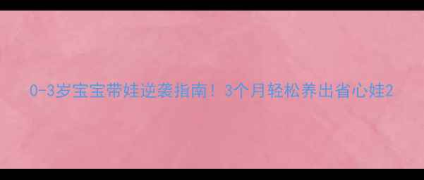 图片 0-3岁宝宝带娃逆袭指南！3个月轻松养出省心娃2