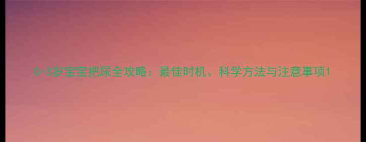 图片 0-3岁宝宝把尿全攻略：最佳时机、科学方法与注意事项1