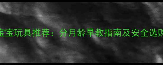 图片 0-3岁宝宝玩具推荐：分月龄早教指南及安全选购技巧2