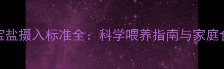 图片 0-3岁宝宝盐摄入标准全：科学喂养指南与家庭食谱推荐1