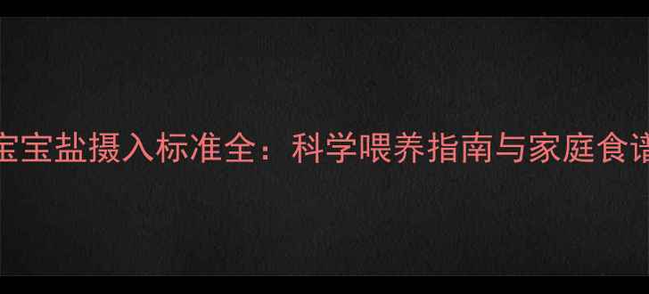 图片 0-3岁宝宝盐摄入标准全：科学喂养指南与家庭食谱推荐2