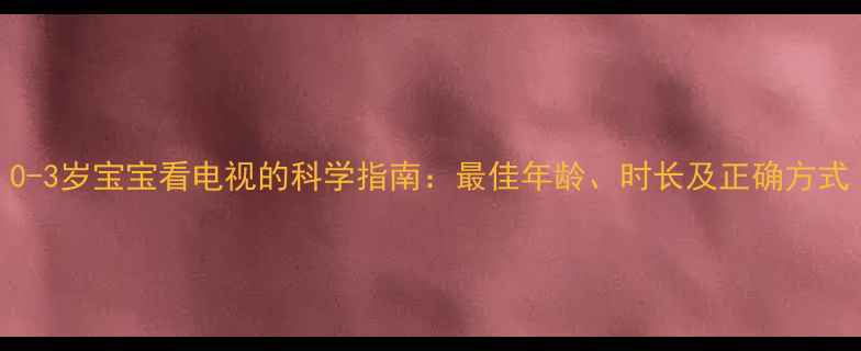 图片 0-3岁宝宝看电视的科学指南：最佳年龄、时长及正确方式