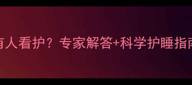 图片 0-3岁宝宝睡觉必须有人看护？专家解答+科学护睡指南（附分龄看护表）2