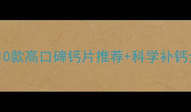图片 0-3岁宝宝补钙指南：10款高口碑钙片推荐+科学补钙全攻略（附医生建议）