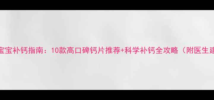 图片 0-3岁宝宝补钙指南：10款高口碑钙片推荐+科学补钙全攻略（附医生建议）1