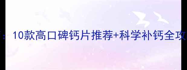 图片 0-3岁宝宝补钙指南：10款高口碑钙片推荐+科学补钙全攻略（附医生建议）2