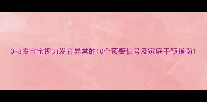 图片 0-3岁宝宝视力发育异常的10个预警信号及家庭干预指南1