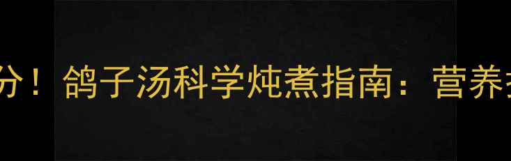 图片 0-3岁宝宝辅食加分！鸽子汤科学炖煮指南：营养搭配+去腥技巧全1