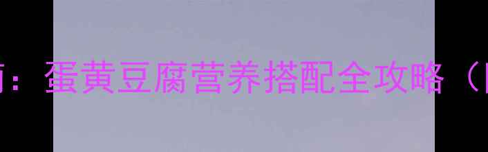 图片 0-3岁宝宝辅食指南：蛋黄豆腐营养搭配全攻略（附详细教程+营养）