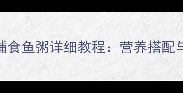图片 0-6个月宝宝辅食鱼粥详细教程：营养搭配与制作要点全1