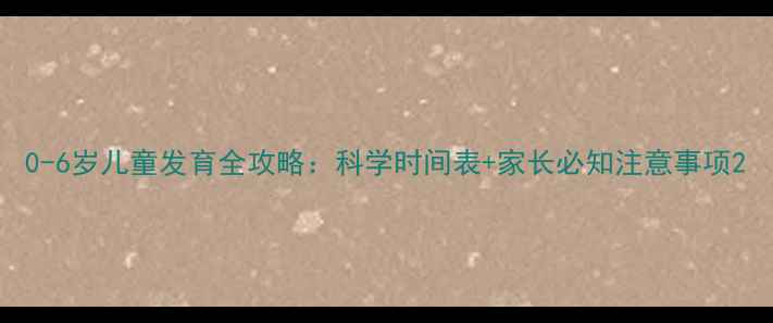 图片 0-6岁儿童发育全攻略：科学时间表+家长必知注意事项2