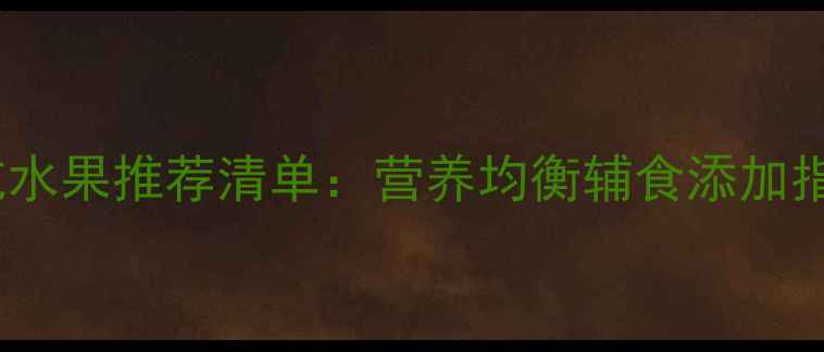 图片 0-6岁宝宝必吃水果推荐清单：营养均衡辅食添加指南（附食谱）