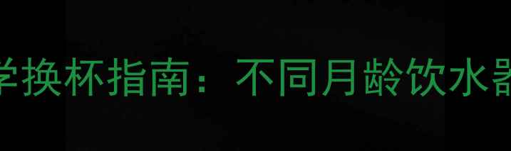 图片 0-6岁宝宝饮水杯科学换杯指南：不同月龄饮水器选购与清洁全攻略1